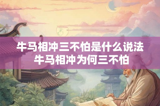 牛马相冲三不怕是什么说法 牛马相冲为何三不怕 牛马相冲三不怕是什么说法 牛马相冲为何三不怕