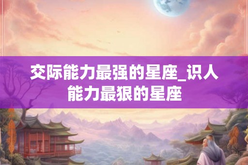 交际能力最强的星座_识人能力最狠的星座