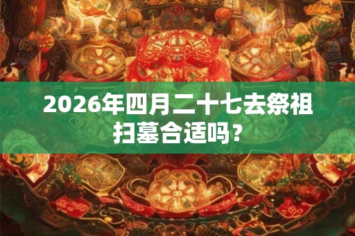 2026年四月二十七去祭祖扫墓合适吗？