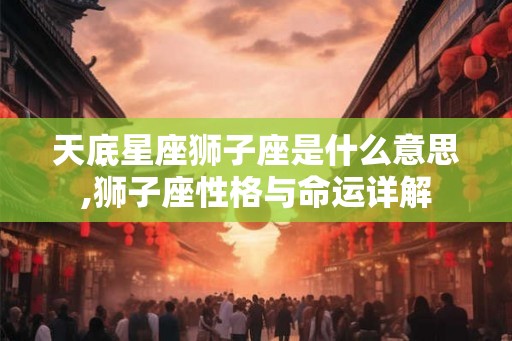 天底星座狮子座是什么意思,狮子座性格与命运详解