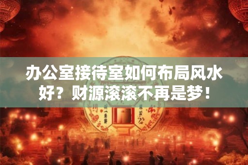 办公室接待室如何布局风水好？财源滚滚不再是梦！