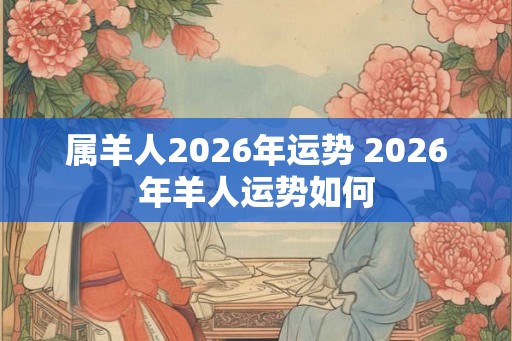 属羊人2026年运势 2026年羊人运势如何