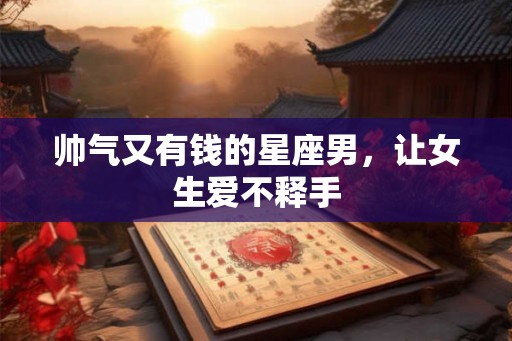 帅气又有钱的星座男，让女生爱不释手