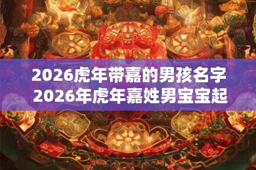 2026虎年带嘉的男孩名字 2026年虎年嘉姓男宝宝起什么名字好