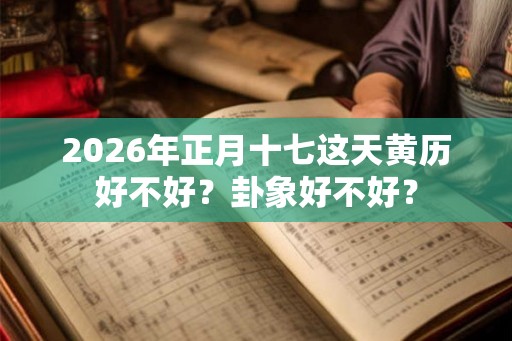 2026年正月十七这天黄历好不好？卦象好不好？