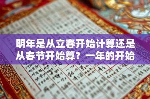 明年是从立春开始计算还是从春节开始算?一年的开始是哪天? 明年是从立春开始计算还是从春节开始算?一年的开始是哪天?
