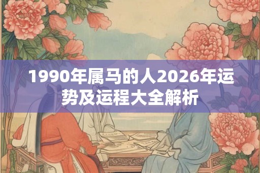 1990年属马的人2026年运势及运程大全解析