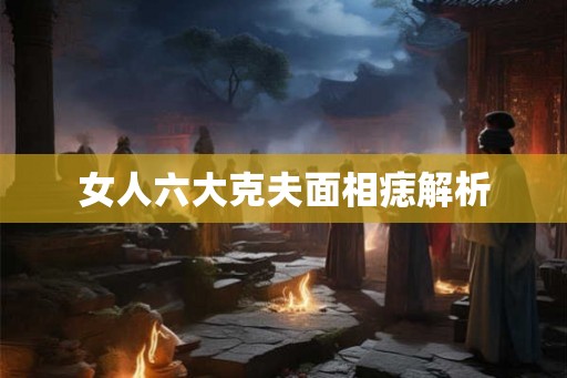 女人六大克夫面相痣解析