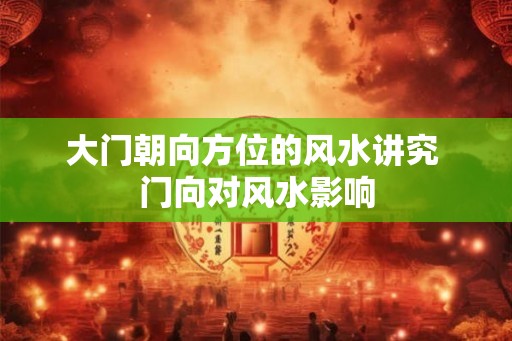 大门朝向方位的风水讲究 门向对风水影响