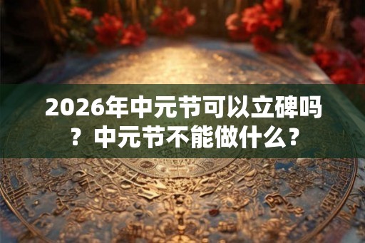 2026年中元节可以立碑吗?中元节不能做什么? 2026年中元节可以立碑吗?中元节不能做什么?