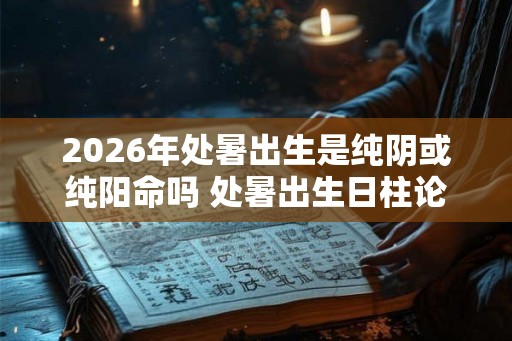 2026年处暑出生是纯阴或纯阳命吗 处暑出生日柱论命