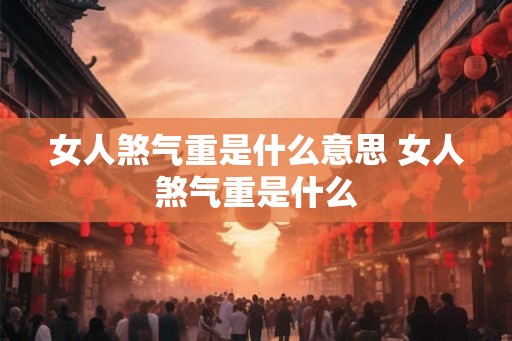 女人煞气重是什么意思 女人煞气重是什么