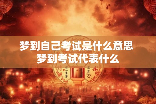梦到自己考试是什么意思 梦到考试代表什么