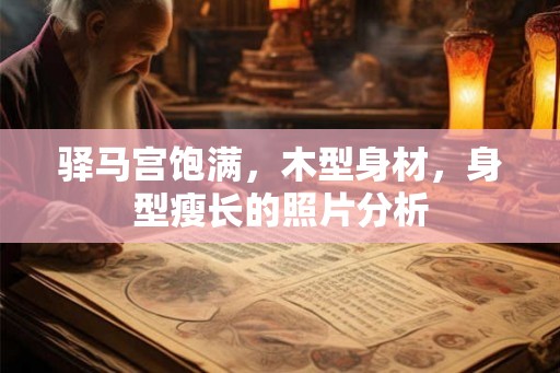 驿马宫饱满,木型身材,身型瘦长的照片分析 驿马宫饱满,木型身材,身型瘦长的照片分析