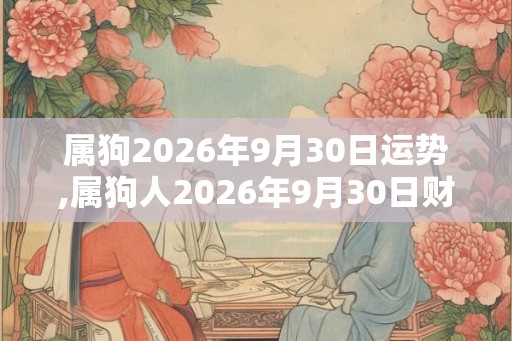 属狗2026年9月30日运势,属狗人2026年9月30日财运,生肖狗2026年9月30日运势