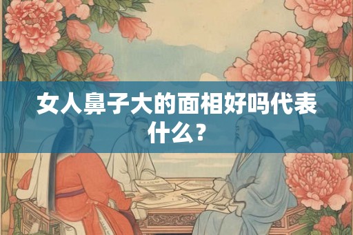 女人鼻子大的面相好吗代表什么？