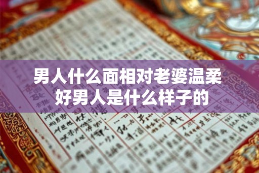 男人什么面相对老婆温柔  好男人是什么样子的