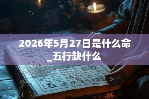 2026年5月27日是什么命_五行缺什么