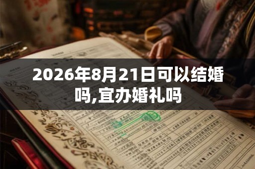 2026年8月21日可以结婚吗,宜办婚礼吗