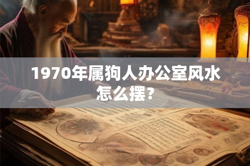 1970年属狗人办公室风水怎么摆? 1970年属狗人办公室风水怎么摆?