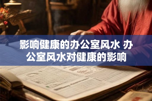 影响健康的办公室风水 办公室风水对健康的影响 影响健康的办公室风水 办公室风水对健康的影响