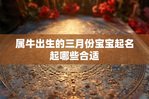 属牛出生的三月份宝宝起名起哪些合适