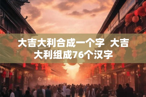 大吉大利合成一个字  大吉大利组成76个汉字