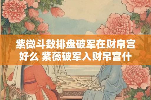 紫微斗数排盘破军在财帛宫好么 紫薇破军入财帛宫什么意思