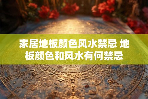 家居地板颜色风水禁忌 地板颜色和风水有何禁忌