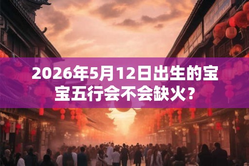 2026年5月12日出生的宝宝五行会不会缺火？