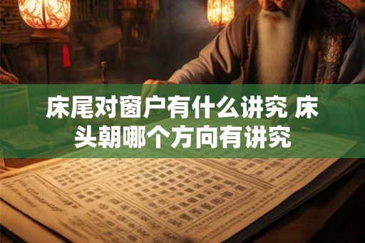 床尾对窗户有什么讲究 床头朝哪个方向有讲究