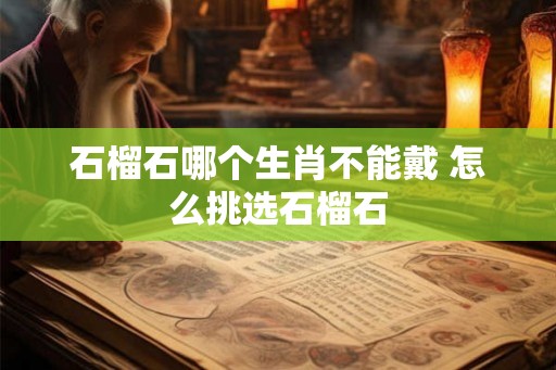 石榴石哪个生肖不能戴 怎么挑选石榴石