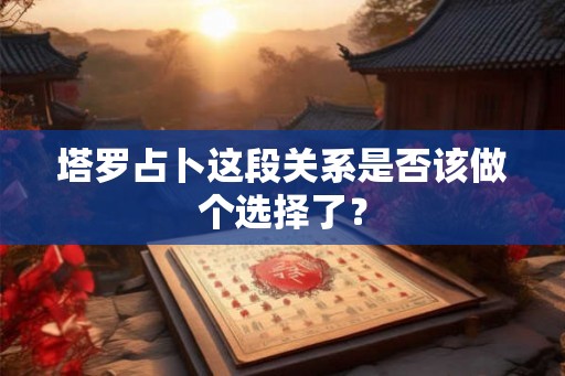 塔罗占卜这段关系是否该做个选择了? 塔罗占卜这段关系是否该做个选择了?