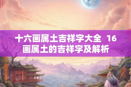 十六画属土吉祥字大全  16画属土的吉祥字及解析