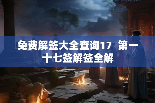 免费解签大全查询17  第一十七签解签全解