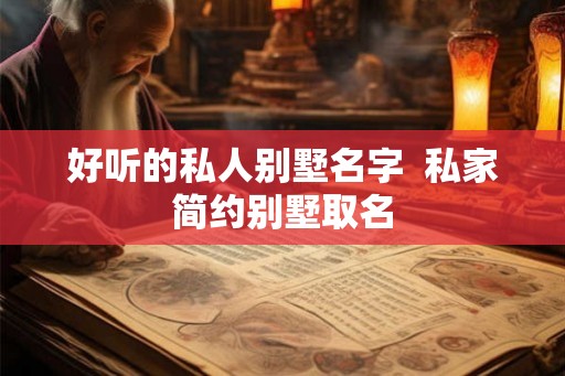 好听的私人别墅名字  私家简约别墅取名