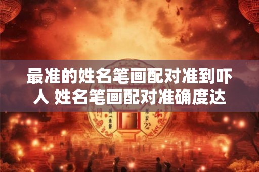 最准的姓名笔画配对准到吓人 姓名笔画配对准确度达到何种程度