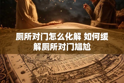 厕所对门怎么化解 如何缓解厕所对门尴尬