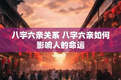 八字六亲关系 八字六亲如何影响人的命运