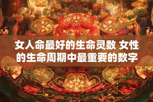 女人命最好的生命灵数 女性的生命周期中最重要的数字是什么