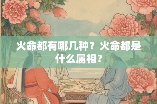 火命都有哪几种?火命都是什么属相? 火命都有哪几种?火命都是什么属相?