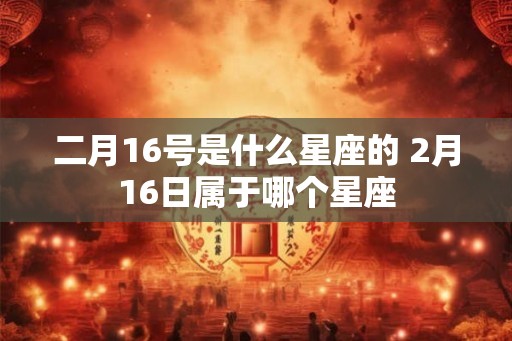 二月16号是什么星座的 2月16日属于哪个星座