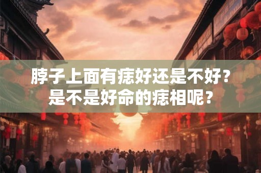 脖子上面有痣好还是不好？是不是好命的痣相呢？