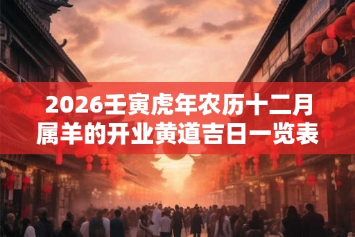 2026壬寅虎年农历十二月属羊的开业黄道吉日一览表! 2026壬寅虎年农历十二月属羊的开业黄道吉日一览表!