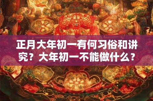 正月大年初一有何习俗和讲究?大年初一不能做什么? 正月大年初一有何习俗和讲究?大年初一不能做什么?