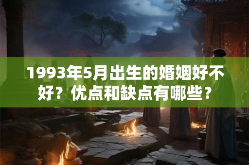 1993年5月出生的婚姻好不好?优点和缺点有哪些? 1993年5月出生的婚姻好不好?优点和缺点有哪些?