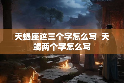 天蝎座这三个字怎么写  天蝎两个字怎么写