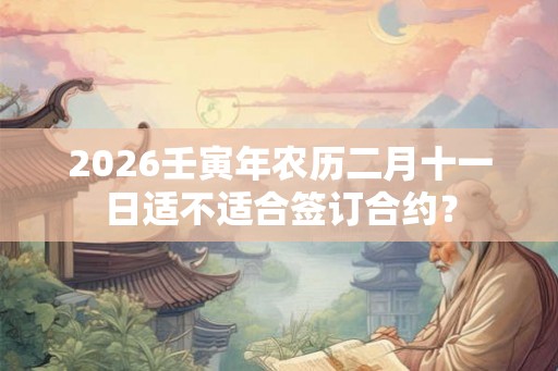 2026壬寅年农历二月十一日适不适合签订合约？
