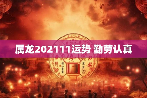 属龙202111运势 勤劳认真 属龙202111运势 勤劳认真