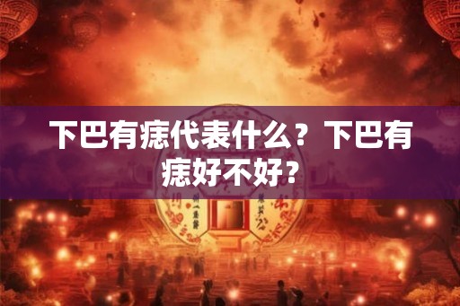 下巴有痣代表什么？下巴有痣好不好？